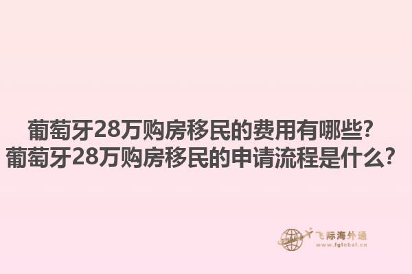 葡萄牙28万购房移民的费用有哪些？葡萄牙28万购房移民的申请流程是什么？1.jpg