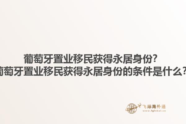 葡萄牙置业移民获得永居身份？葡萄牙置业移民获得永居身份的条件是什么？1.jpg