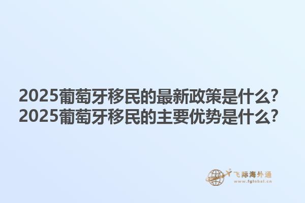2025葡萄牙移民的最新政策是什么？2025葡萄牙移民的主要优势是什么？