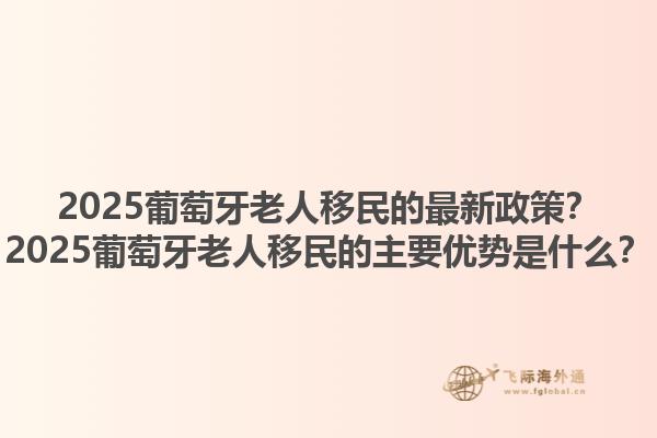 2025葡萄牙老人移民的最新政策？2025葡萄牙老人移民的主要优势是什么？1.jpg
