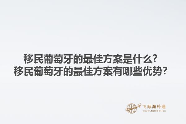 移民葡萄牙的最佳方案是什么？移民葡萄牙的最佳方案有哪些优势？1.jpg