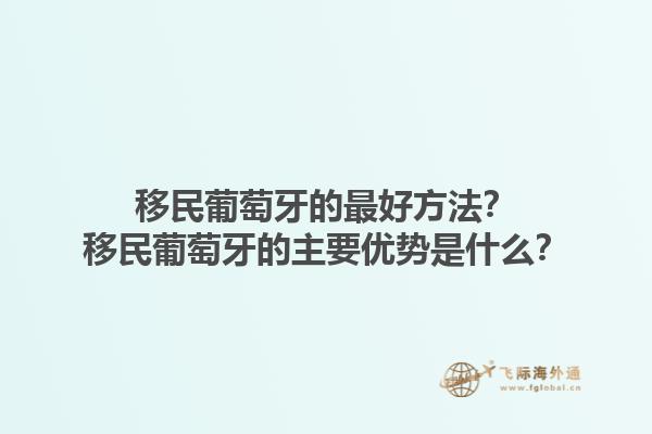 移民葡萄牙的最好方法？移民葡萄牙的主要优势是什么？