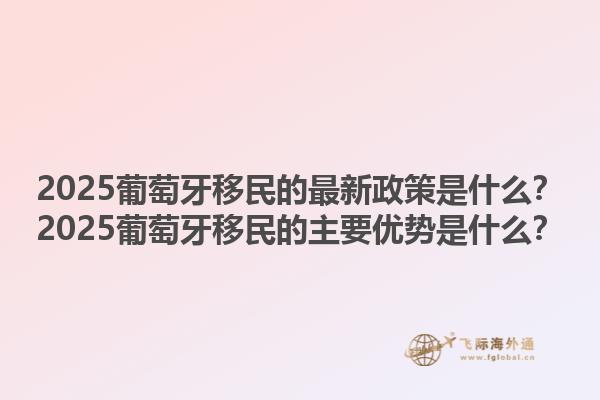 2025葡萄牙移民的最新政策是什么？2025葡萄牙移民的主要优势是什么？
