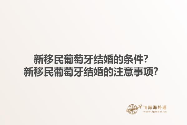 新移民葡萄牙结婚的条件？新移民葡萄牙结婚的注意事项？
