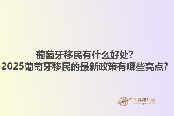 葡萄牙移民有什么好处？2025葡萄牙移民的最新政策有哪些亮点？