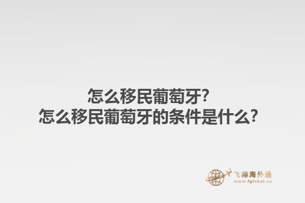 怎么移民葡萄牙？怎么移民葡萄牙的条件是什么？1.jpg