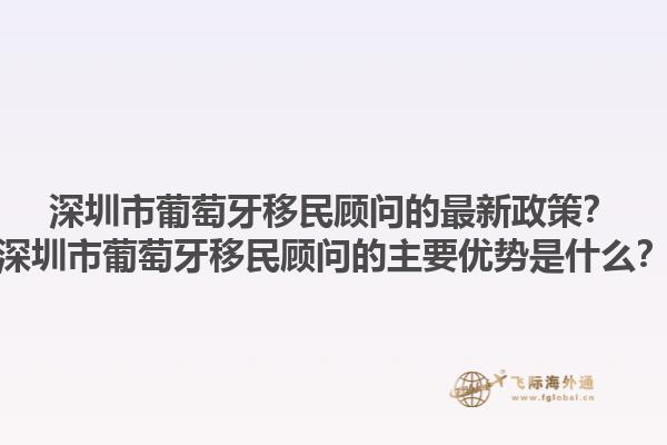 深圳市葡萄牙移民顾问的最新政策？深圳市葡萄牙移民顾问的主要优势是什么？1.jpg