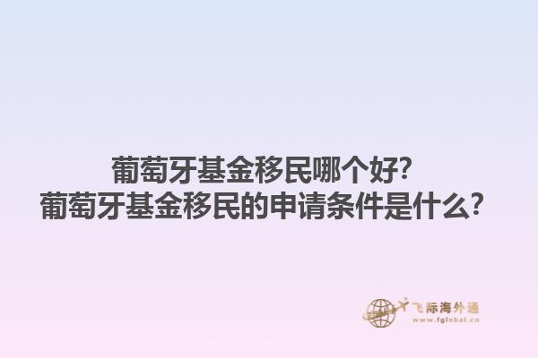 葡萄牙基金移民哪个好？葡萄牙基金移民的申请条件是什么？1.jpg