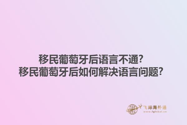 移民葡萄牙后语言不通？移民葡萄牙后如何解决语言问题？1.jpg