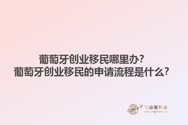 葡萄牙创业移民哪里办？葡萄牙创业移民的申请流程是什么？1.jpg