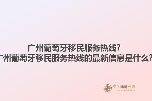广州葡萄牙移民服务热线？广州葡萄牙移民服务热线的最新信息是什么？1.jpg