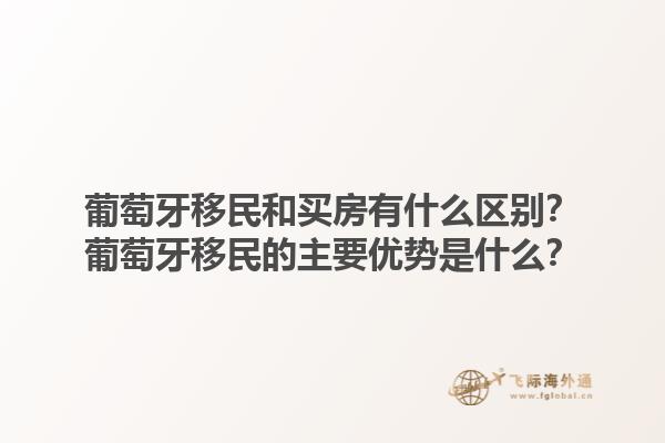 葡萄牙移民和买房有什么区别？葡萄牙移民的主要优势是什么？1.jpg