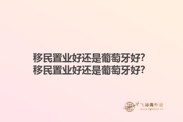 移民置业好还是葡萄牙好？移民置业好还是葡萄牙好？1.jpg