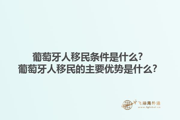葡萄牙人移民条件是什么？葡萄牙人移民的主要优势是什么？1.jpg
