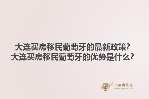 大连买房移民葡萄牙的最新政策？大连买房移民葡萄牙的优势是什么？1.jpg