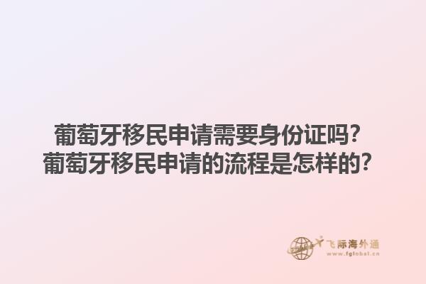 葡萄牙移民申请需要身份证吗？葡萄牙移民申请的流程是怎样的？1.jpg