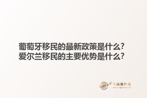 葡萄牙移民的最新政策是什么？爱尔兰移民的主要优势是什么？1.jpg