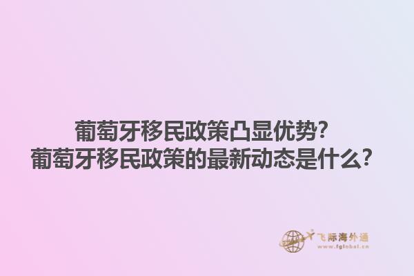 葡萄牙移民政策凸显优势？葡萄牙移民政策的最新动态是什么？1.jpg