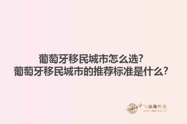 葡萄牙移民城市怎么选？葡萄牙移民城市的推荐标准是什么？1.jpg