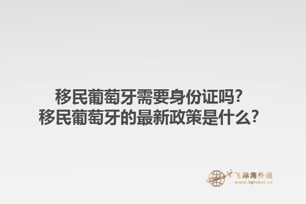 移民葡萄牙需要身份证吗？移民葡萄牙的最新政策是什么？1.jpg