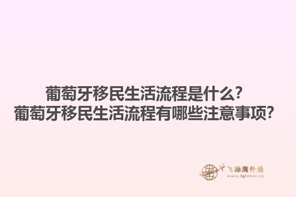 葡萄牙移民生活流程是什么？葡萄牙移民生活流程有哪些注意事项？1.jpg