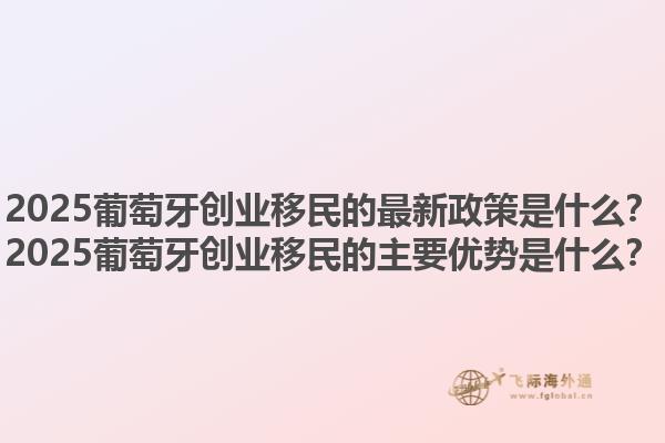 2025葡萄牙创业移民的最新政策是什么？2025葡萄牙创业移民的主要优势是什么？1.jpg