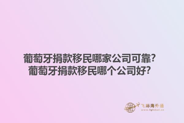 葡萄牙捐款移民哪家公司可靠？葡萄牙捐款移民哪个公司好？1.jpg