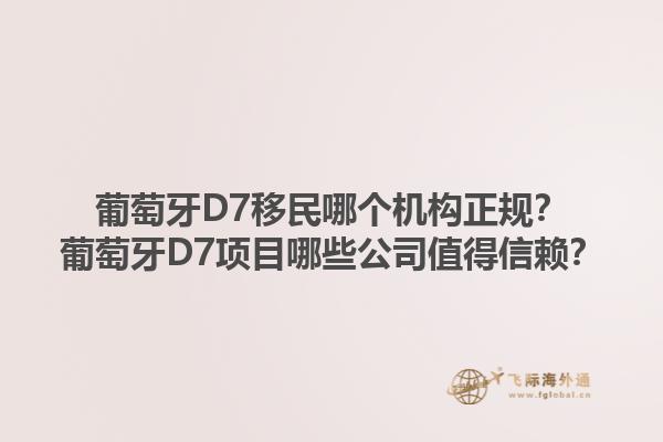 葡萄牙D7移民哪个机构正规？葡萄牙D7项目哪些公司值得信赖？1.jpg