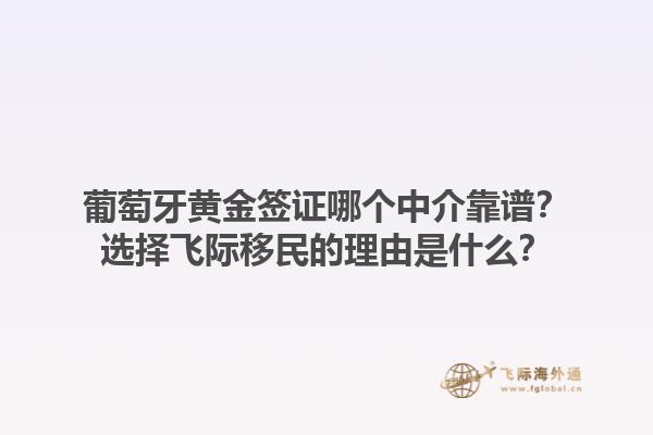葡萄牙黄金签证哪个中介靠谱？选择飞际移民的理由是什么？1.jpg