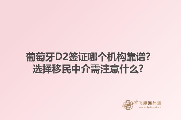葡萄牙D2签证哪个机构靠谱？选择移民中介需注意什么？1.jpg
