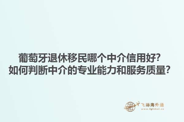 葡萄牙退休移民哪个中介信用好？如何判断中介的专业能力和服务质量？1.jpg
