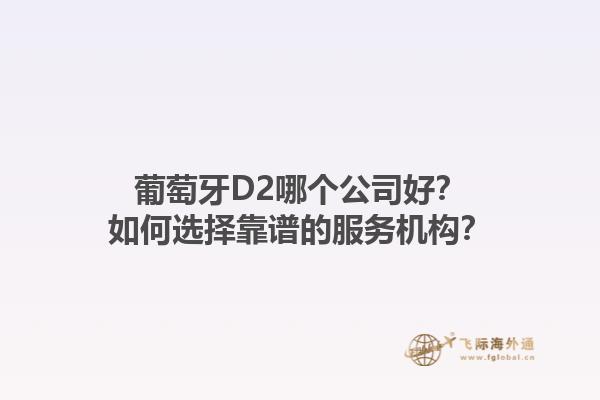 葡萄牙D2哪个公司好？如何选择靠谱的服务机构？1.jpg
