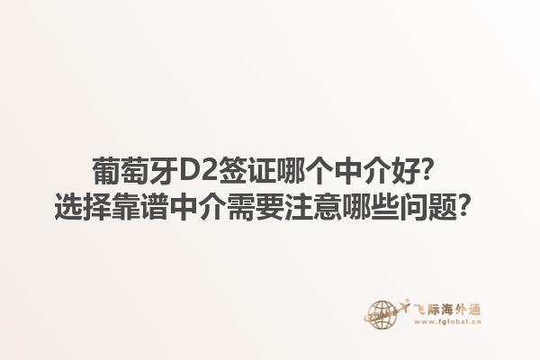 葡萄牙D2签证哪个中介好？选择靠谱中介需要注意哪些问题？1.jpg