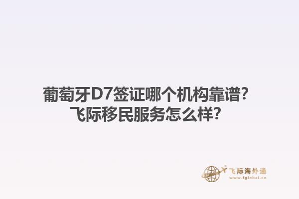葡萄牙D7签证哪个机构靠谱？飞际移民服务怎么样？1.jpg