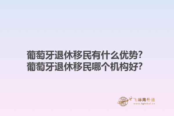 葡萄牙退休移民有什么优势？葡萄牙退休移民哪个机构好？1.jpg