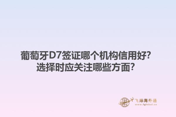 葡萄牙D7签证哪个机构信用好？选择时应关注哪些方面？1.jpg