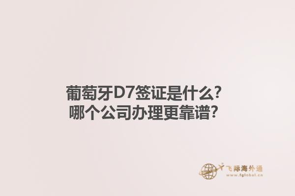 葡萄牙D7签证是什么？哪个公司办理更靠谱？1.jpg