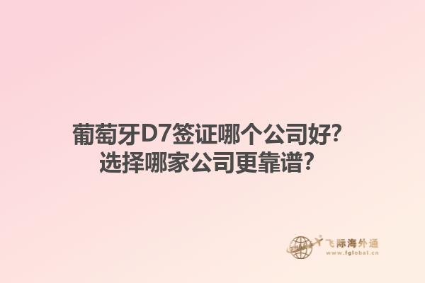 葡萄牙D7签证哪个公司好？选择哪家公司更靠谱？1.jpg