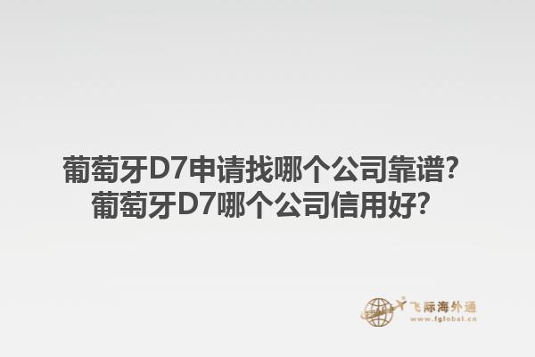 葡萄牙D7申请找哪个公司靠谱？葡萄牙D7哪个公司信用好？1.jpg