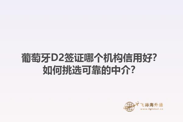 葡萄牙D2签证哪个机构信用好？如何挑选可靠的中介？1.jpg