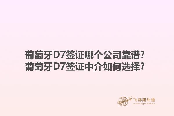 葡萄牙D7签证哪个公司靠谱？葡萄牙D7签证中介如何选择？1.jpg