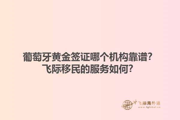 葡萄牙黄金签证哪个机构靠谱？飞际移民的服务如何？1.jpg