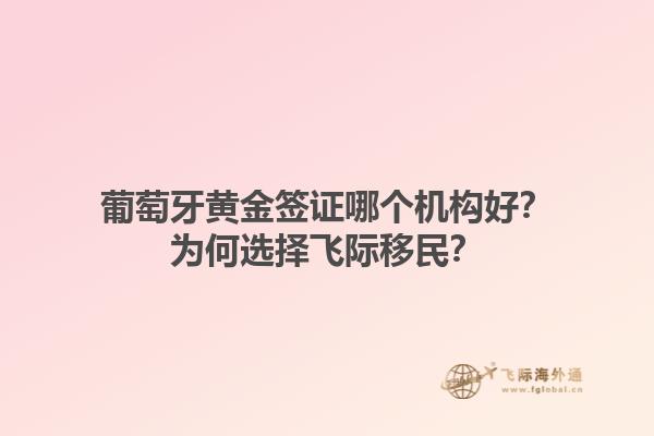 葡萄牙黄金签证哪个机构好？为何选择飞际移民？1.jpg