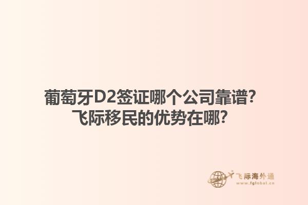 葡萄牙D2签证哪个公司靠谱？飞际移民的优势在哪？1.jpg