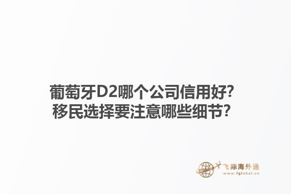 葡萄牙D2哪个公司信用好？移民选择要注意哪些细节？1.jpg
