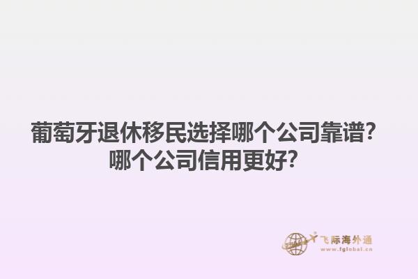 葡萄牙退休移民选择哪个公司靠谱？哪个公司信用更好？1.jpg