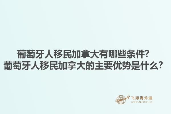 葡萄牙人移民加拿大有哪些条件？葡萄牙人移民加拿大的主要优势是什么？1.jpg