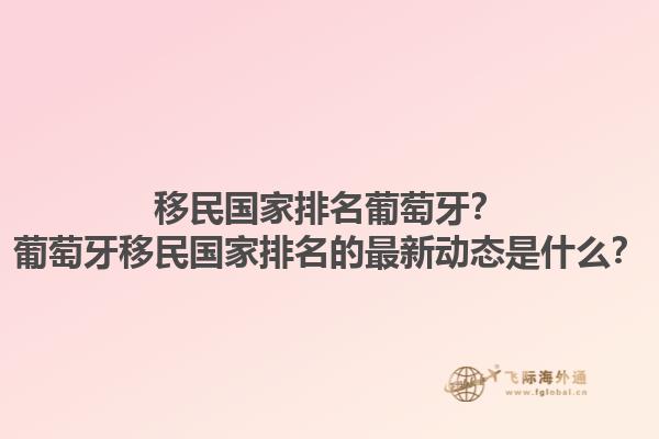 移民国家排名葡萄牙？葡萄牙移民国家排名的最新动态是什么？1.jpg