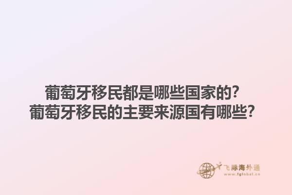 葡萄牙移民都是哪些国家的？葡萄牙移民的主要来源国有哪些？1.jpg