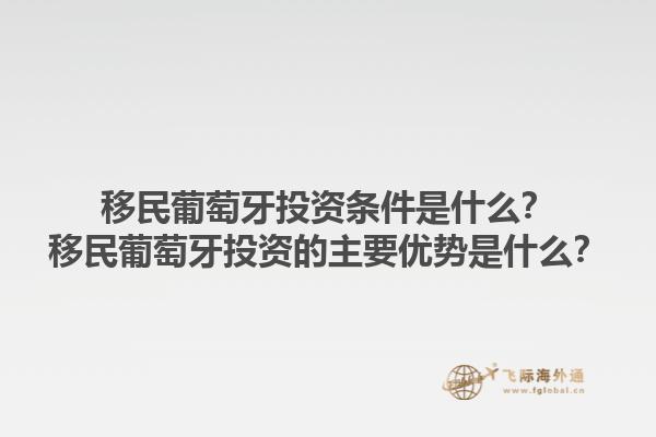移民葡萄牙投资条件是什么？移民葡萄牙投资的主要优势是什么？1.jpg